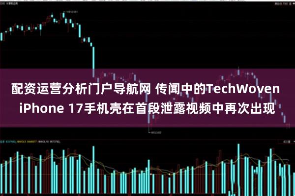 配资运营分析门户导航网 传闻中的TechWoven iPhone 17手机壳在首段泄露视频中再次出现