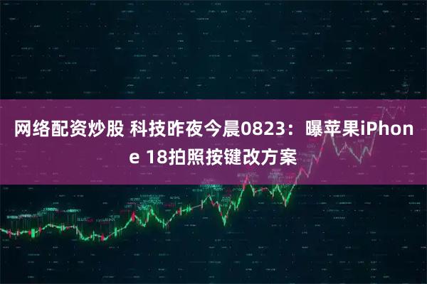 网络配资炒股 科技昨夜今晨0823：曝苹果iPhone 18拍照按键改方案