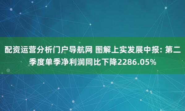 配资运营分析门户导航网 图解上实发展中报: 第二季度单季净利润同比下降2286.05%