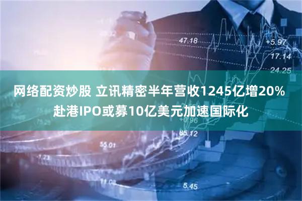 网络配资炒股 立讯精密半年营收1245亿增20% 赴港IPO或募10亿美元加速国际化