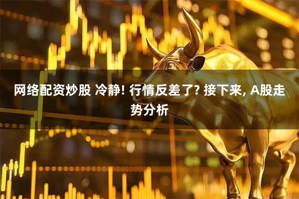 网络配资炒股 冷静! 行情反差了? 接下来, A股走势分析