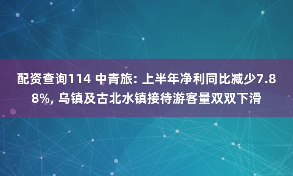 配资查询114 中青旅: 上半年净利同比减少7.88%, 乌镇及古北水镇接待游客量双双下滑