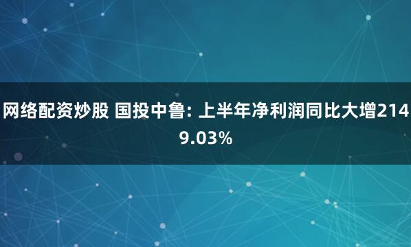 网络配资炒股 国投中鲁: 上半年净利润同比大增2149.03%