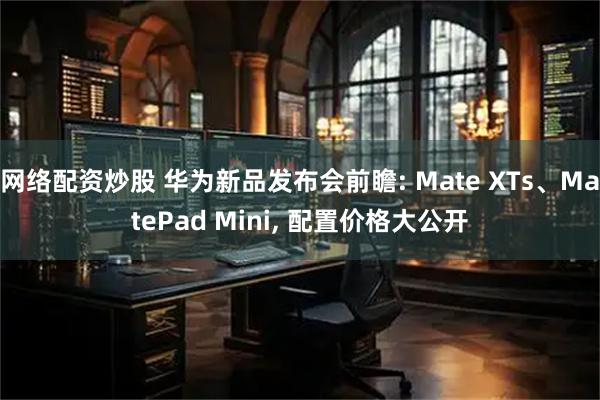 网络配资炒股 华为新品发布会前瞻: Mate XTs、MatePad Mini, 配置价格大公开