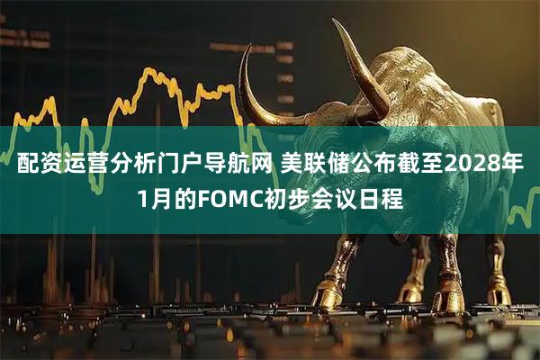 配资运营分析门户导航网 美联储公布截至2028年1月的FOMC初步会议日程