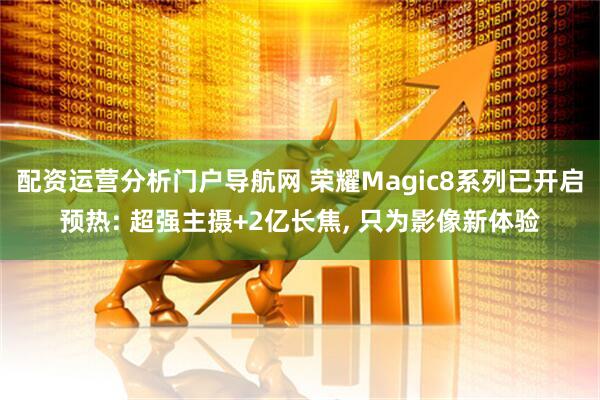 配资运营分析门户导航网 荣耀Magic8系列已开启预热: 超强主摄+2亿长焦, 只为影像新体验