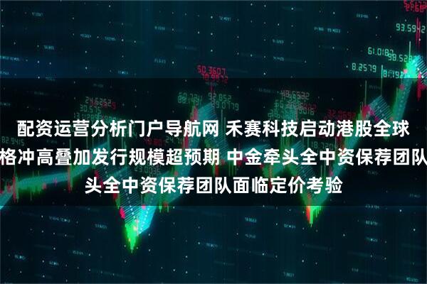 配资运营分析门户导航网 禾赛科技启动港股全球发售：美股价格冲高叠加发行规模超预期 中金牵头全中资保荐团队面临定价考验