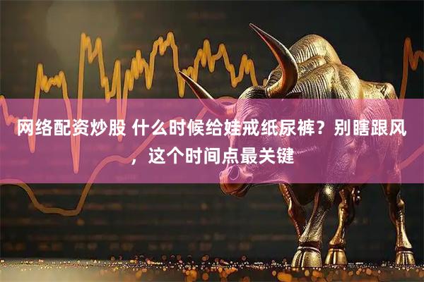 网络配资炒股 什么时候给娃戒纸尿裤？别瞎跟风，这个时间点最关键