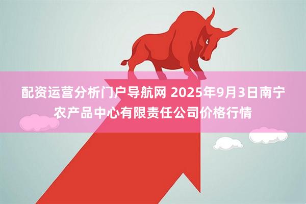 配资运营分析门户导航网 2025年9月3日南宁农产品中心有限责任公司价格行情