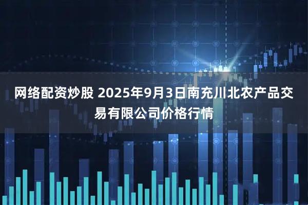 网络配资炒股 2025年9月3日南充川北农产品交易有限公司价格行情