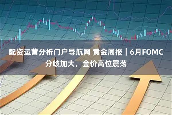 配资运营分析门户导航网 黄金周报｜6月FOMC分歧加大，金价高位震荡