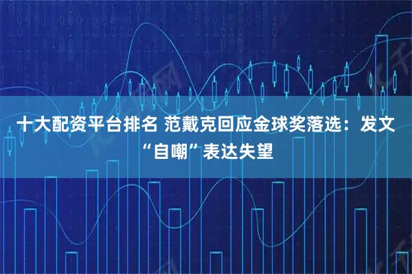十大配资平台排名 范戴克回应金球奖落选：发文“自嘲”表达失望
