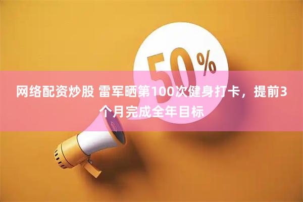 网络配资炒股 雷军晒第100次健身打卡，提前3个月完成全年目标