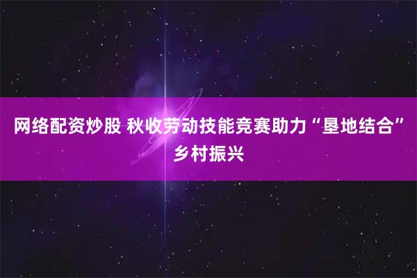 网络配资炒股 秋收劳动技能竞赛助力“垦地结合”乡村振兴