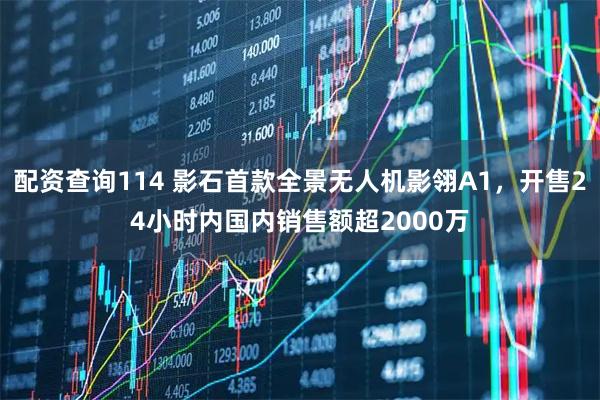 配资查询114 影石首款全景无人机影翎A1，开售24小时内国内销售额超2000万
