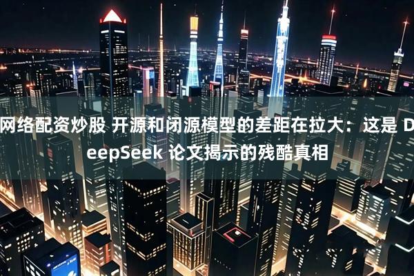 网络配资炒股 开源和闭源模型的差距在拉大：这是 DeepSeek 论文揭示的残酷真相