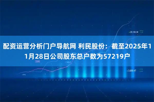 配资运营分析门户导航网 利民股份：截至2025年11月28日公司股东总户数为57219户