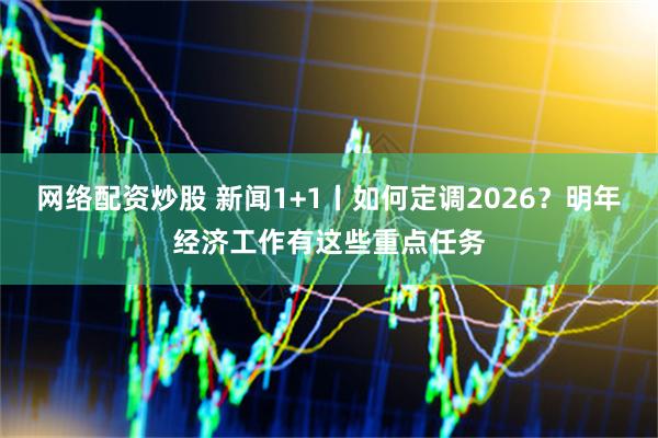 网络配资炒股 新闻1+1丨如何定调2026？明年经济工作有这些重点任务