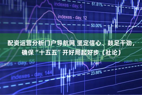 配资运营分析门户导航网 坚定信心、鼓足干劲，确保“十五五”开好局起好步（社论）