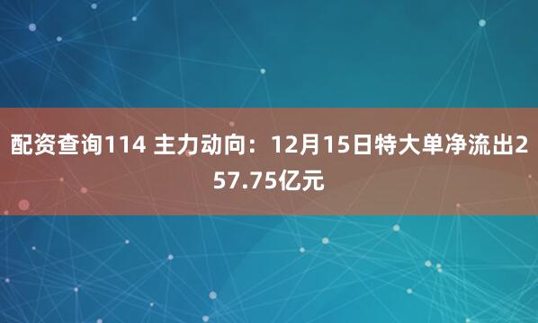配资查询114 主力动向：12月15日特大单净流出257.75亿元