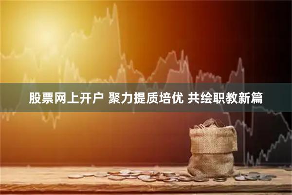 股票网上开户 聚力提质培优 共绘职教新篇