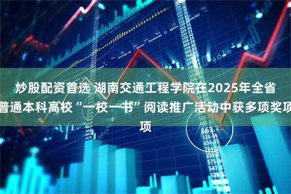 炒股配资首选 湖南交通工程学院在2025年全省普通本科高校“一校一书”阅读推广活动中获多项奖项