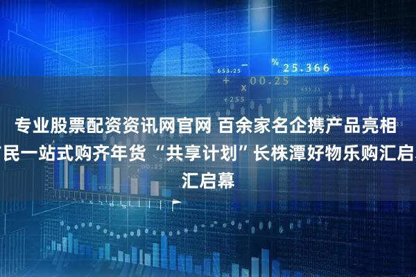 专业股票配资资讯网官网 百余家名企携产品亮相 市民一站式购齐年货 “共享计划”长株潭好物乐购汇启幕