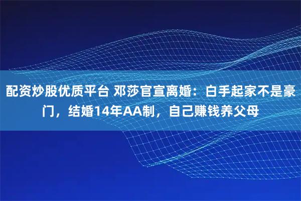 配资炒股优质平台 邓莎官宣离婚：白手起家不是豪门，结婚14年AA制，自己赚钱养父母