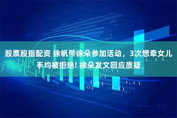 股票股指配资 徐帆带徐朵参加活动，3次想牵女儿手均被拒绝! 徐朵发文回应质疑