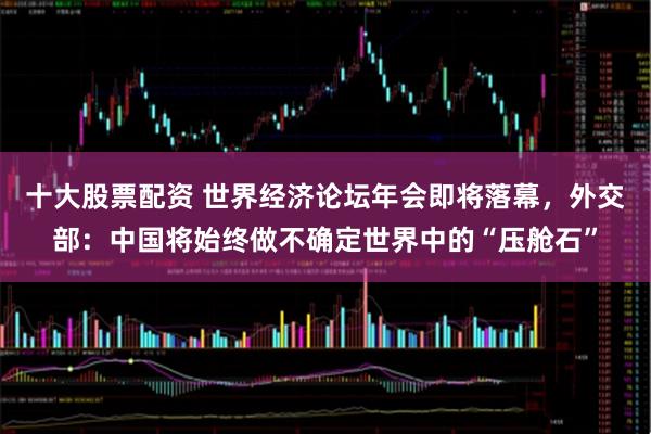 十大股票配资 世界经济论坛年会即将落幕，外交部：中国将始终做不确定世界中的“压舱石”