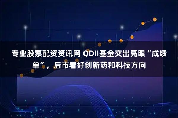 专业股票配资资讯网 QDII基金交出亮眼“成绩单”，后市看好创新药和科技方向