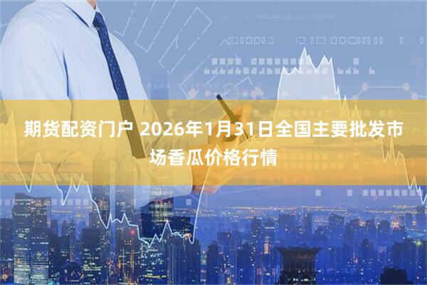 期货配资门户 2026年1月31日全国主要批发市场香瓜价格行情