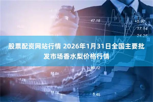 股票配资网站行情 2026年1月31日全国主要批发市场香水梨价格行情