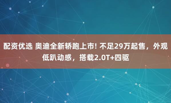 配资优选 奥迪全新轿跑上市! 不足29万起售，外观低趴动感，搭载2.0T+四驱