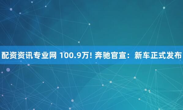 配资资讯专业网 100.9万! 奔驰官宣：新车正式发布