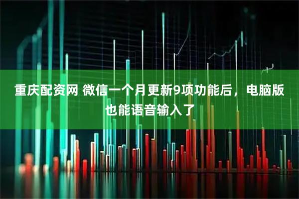 重庆配资网 微信一个月更新9项功能后，电脑版也能语音输入了