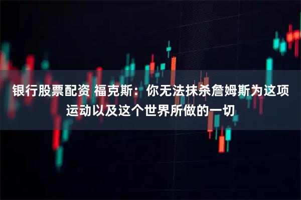 银行股票配资 福克斯：你无法抹杀詹姆斯为这项运动以及这个世界所做的一切
