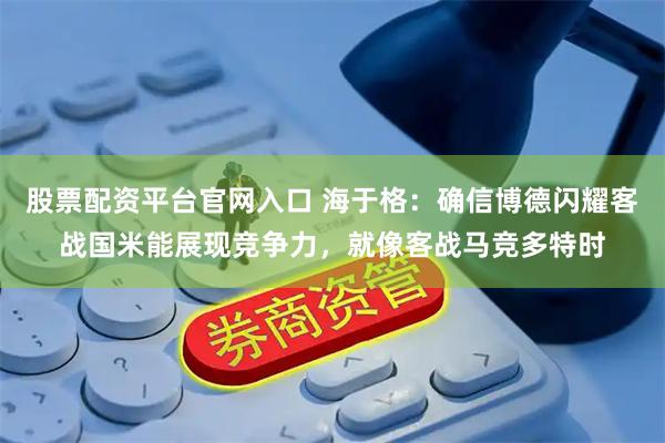 股票配资平台官网入口 海于格：确信博德闪耀客战国米能展现竞争力，就像客战马竞多特时