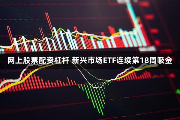 网上股票配资杠杆 新兴市场ETF连续第18周吸金