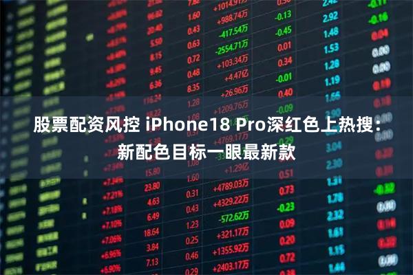 股票配资风控 iPhone18 Pro深红色上热搜：新配色目标一眼最新款