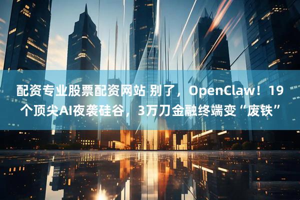 配资专业股票配资网站 别了，OpenClaw！19个顶尖AI夜袭硅谷，3万刀金融终端变“废铁”