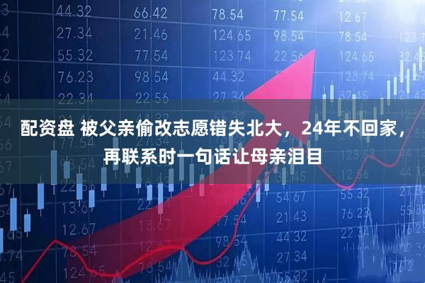 配资盘 被父亲偷改志愿错失北大，24年不回家，再联系时一句话让母亲泪目