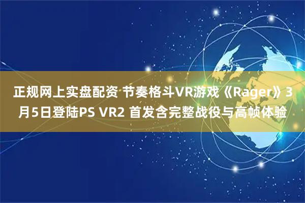 正规网上实盘配资 节奏格斗VR游戏《Rager》3月5日登陆PS VR2 首发含完整战役与高帧体验