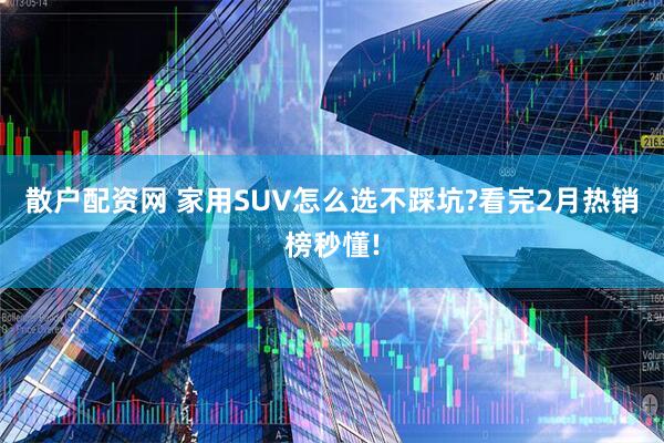 散户配资网 家用SUV怎么选不踩坑?看完2月热销榜秒懂!