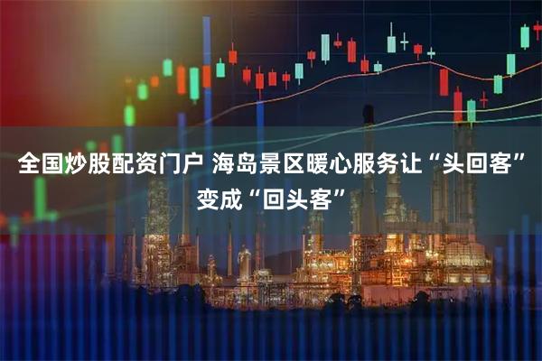 全国炒股配资门户 海岛景区暖心服务让“头回客”变成“回头客”