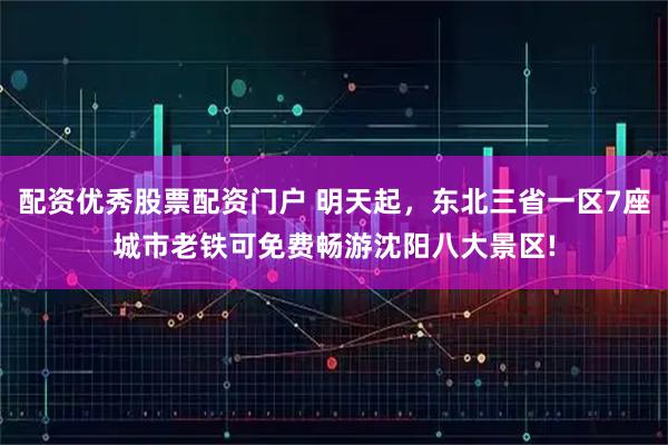 配资优秀股票配资门户 明天起，东北三省一区7座城市老铁可免费畅游沈阳八大景区!