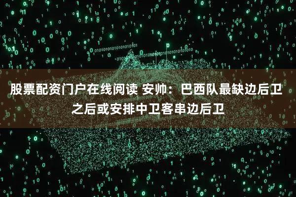 股票配资门户在线阅读 安帅：巴西队最缺边后卫 之后或安排中卫客串边后卫