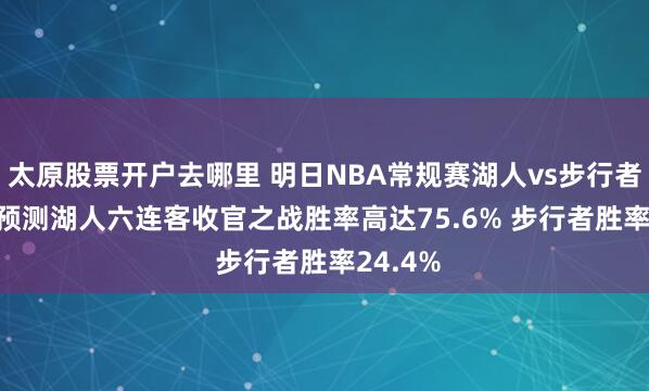 太原股票开户去哪里 明日NBA常规赛湖人vs步行者 ESPN预测湖人六连客收官之战胜率高达75.6% 步行者胜率24.4%
