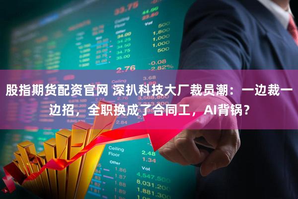 股指期货配资官网 深扒科技大厂裁员潮：一边裁一边招，全职换成了合同工，AI背锅？