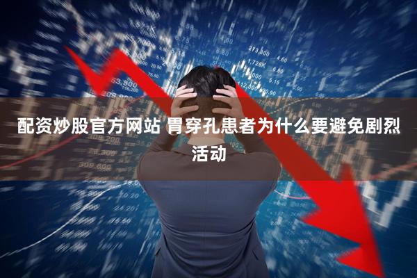 配资炒股官方网站 胃穿孔患者为什么要避免剧烈活动